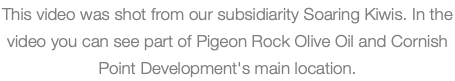 This video was shot from our subsidiarity Soaring Kiwis. In the video you can see part of Pigeon Rock Olive Oil and Cornish Point Development's main location. 